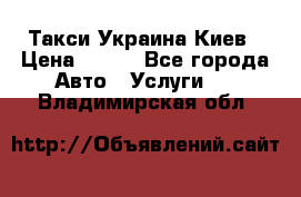 Такси Украина Киев › Цена ­ 100 - Все города Авто » Услуги   . Владимирская обл.